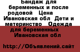 Бандаж для беременных и после родовой › Цена ­ 300 - Ивановская обл. Дети и материнство » Одежда для беременных   . Ивановская обл.